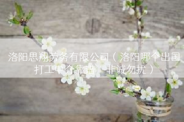 洛阳思翔劳务有限公司（洛阳哪个出国打工中介靠谱〜〜非诚勿扰）
