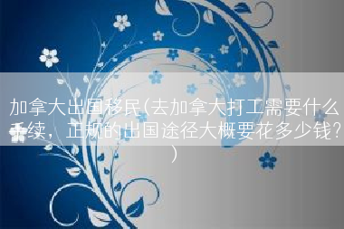 加拿大出国移民(去加拿大打工需要什么手续，正规的出国途径大概要花多少钱？)
