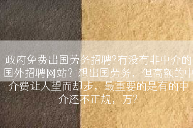 政府免费出国劳务招聘?有没有非中介的国外招聘网站？想出国劳务，但高额的中介费让人望而却步，最重要的是有的中介还不正规，万?