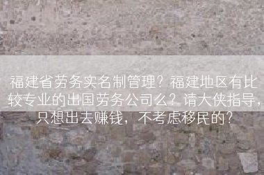 福建省劳务实名制管理？福建地区有比较专业的出国劳务公司么？请大侠指导，只想出去赚钱，不考虑移民的？