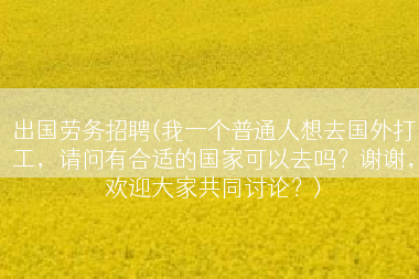 出国劳务招聘(我一个普通人想去国外打工，请问有合适的国家可以去吗？谢谢，欢迎大家共同讨论？)