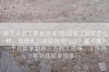 务工人员工资发放表?出国务工到底怎么样，普通人出国能做些什么？累不累？一个月能拿到两三万的工资嘛，工作两年到底能拿回多?