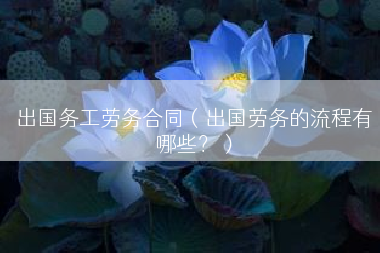 出国务工劳务合同（出国劳务的流程有哪些？）