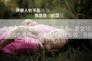 出国务工？想去日本出国劳务，要交10万左右的费用，这个钱都是什么钱，合同期满后能给退点吗？