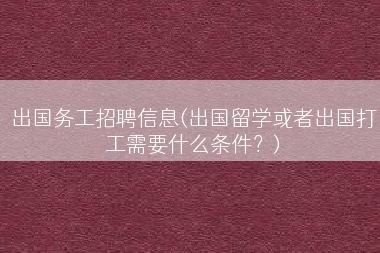 出国务工招聘信息(出国留学或者出国打工需要什么条件？)