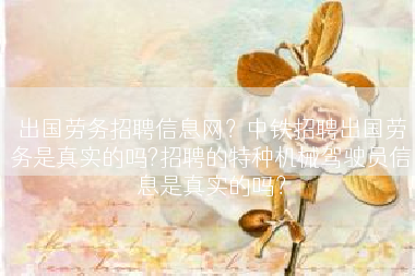 出国劳务招聘信息网？中铁招聘出国劳务是真实的吗?招聘的特种机械驾驶员信息是真实的吗？