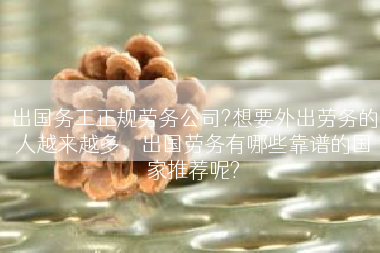出国务工正规劳务公司?想要外出劳务的人越来越多，出国劳务有哪些靠谱的国家推荐呢?