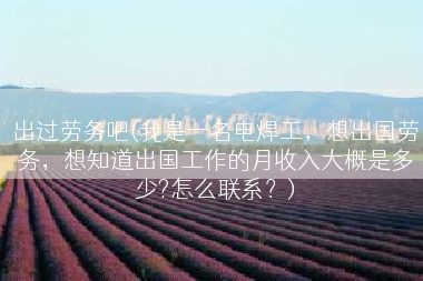 出过劳务吧(我是一名电焊工，想出国劳务，想知道出国工作的月收入大概是多少?怎么联系？)