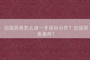 出国劳务怎么找一手项目合作？出国劳务条件？