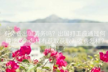 有免费出国劳务吗？出国打工应通过何种途径？怎样有获取获取？收费怎样？谢谢！？