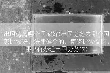 出国劳务哪个国家好(出国劳务去哪个国家比较好，法律健全的，薪资比较高的，哪里有办理出国劳务的)