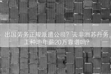 出国劳务正规派遣公司？去非洲苏丹务工种地年薪20万靠谱吗？