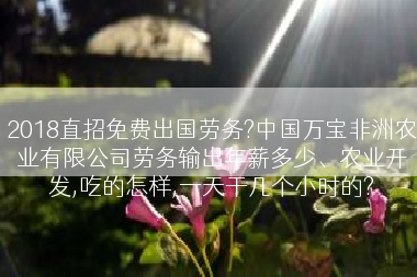 2018直招免费出国劳务?中国万宝非洲农业有限公司劳务输出年薪多少、农业开发,吃的怎样,一天干几个小时的?