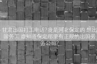 甘肃出国打工电话?我是河北保定的 想出国务工 谁知道保定那里有正规的出国劳务公司?