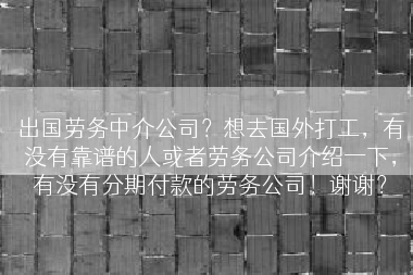 出国劳务中介公司？想去国外打工，有没有靠谱的人或者劳务公司介绍一下，有没有分期付款的劳务公司！谢谢？