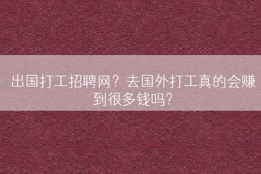 出国打工招聘网？去国外打工真的会赚到很多钱吗？