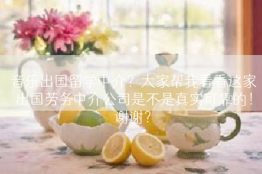 音乐出国留学中介？大家帮我看看这家出国劳务中介公司是不是真实可靠的！谢谢？