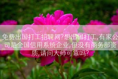 免费出国打工招聘网?想出国打工,有家公司是全国信用系统企业,但没有商务部资质,请问大师可靠吗?