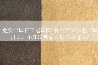 免费出国打工招聘网?我今年48岁想出国打工，不知道哪家正规公司可以?