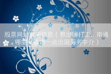 股票网站启明信息（想出国打工，南通哪里有靠谱一点出国劳务中介）