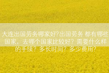 大连出国劳务哪家好?出国劳务 都有哪些国家，去哪个国家比较好？需要什么样的手续？多长时间？多少费用?