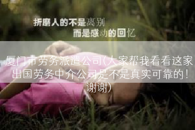 厦门市劳务派遣公司(大家帮我看看这家出国劳务中介公司是不是真实可靠的！谢谢)