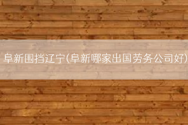 阜新围挡辽宁(阜新哪家出国劳务公司好)