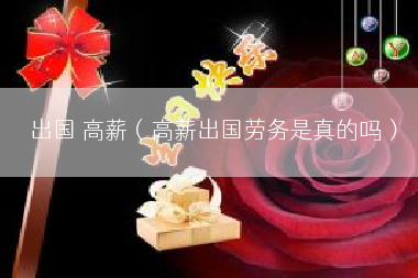 出国 高薪（高薪出国劳务是真的吗）