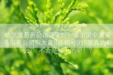 哈尔滨劳务公司哪家好？哈尔滨中澳劳务服务公司东大直街146号915室真的有么？﻿不会是骗人的吧！？
