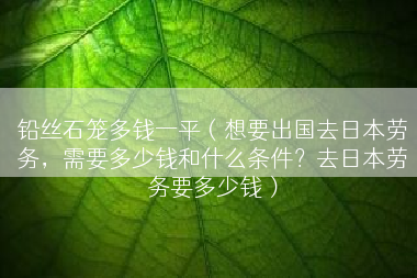 铅丝石笼多钱一平（想要出国去日本劳务，需要多少钱和什么条件？去日本劳务要多少钱）