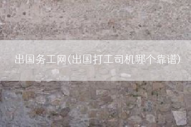 出国务工网(出国打工司机哪个靠谱)