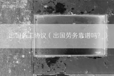 出国务工协议（出国劳务靠谱吗？）