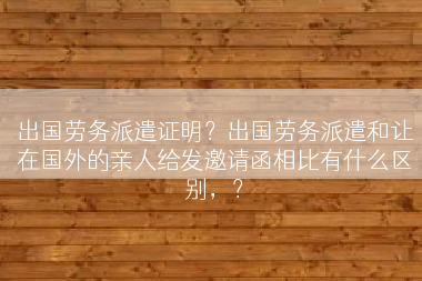 出国劳务派遣证明？出国劳务派遣和让在国外的亲人给发邀请函相比有什么区别，？