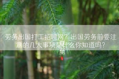 劳务出国打工招聘网？出国劳务前要注意的几大事项是什么你知道吗？