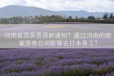 河南省劳务资质新通知？通过河南的那家劳务公司能够去日本务工？