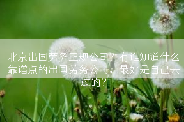 北京出国劳务正规公司？有谁知道什么靠谱点的出国劳务公司，最好是自己去过的？