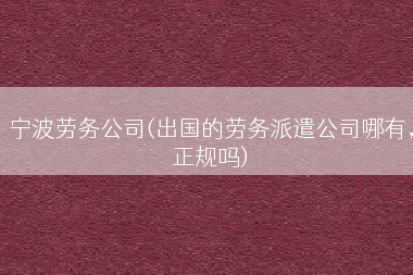 宁波劳务公司(出国的劳务派遣公司哪有，正规吗)