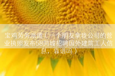宝鸡劳务派遣（一个朋友拿我公司的营业执照发布58同城招聘国外建筑工人信息，靠谱吗）