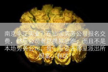 南京中江实业？在出国劳务公司报名交费，然后公司老总携款逃跑，而且不是本地劳务公司，我们需要去哪里派出所报案，有这？