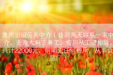 澳洲出国劳务中介（我前两天联系一家中介，去澳大利亚务工，费用从工资扣除，共计22000元，前期无任何费用，从事食品厂）
