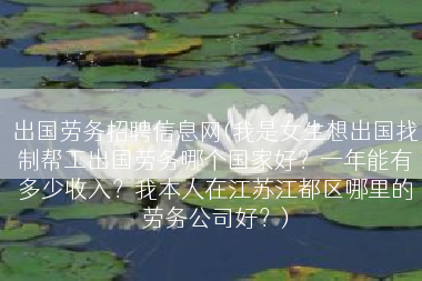 出国劳务招聘信息网(我是女生想出国找制帮工出国劳务哪个国家好？一年能有多少收入？我本人在江苏江都区哪里的劳务公司好？)