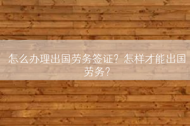 怎么办理出国劳务签证？怎样才能出国劳务？