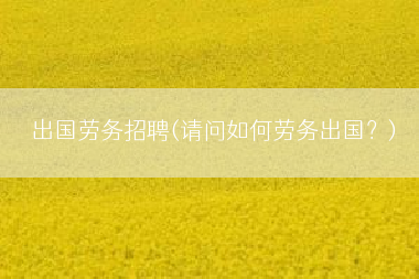 出国劳务招聘(请问如何劳务出国？)