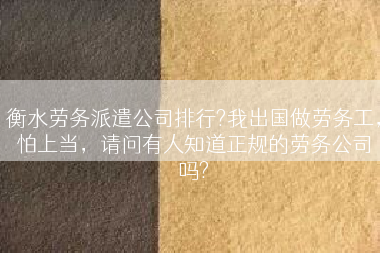 衡水劳务派遣公司排行?我出国做劳务工，怕上当，请问有人知道正规的劳务公司吗?