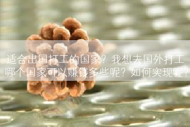 适合出国打工的国家？我想去国外打工 哪个国家可以赚钱多些呢？如何实现呢？