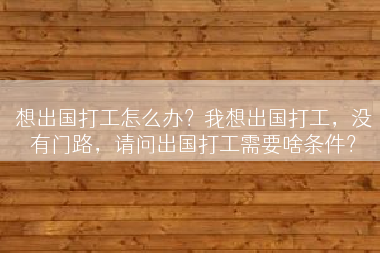 想出国打工怎么办？我想出国打工，没有门路，请问出国打工需要啥条件？