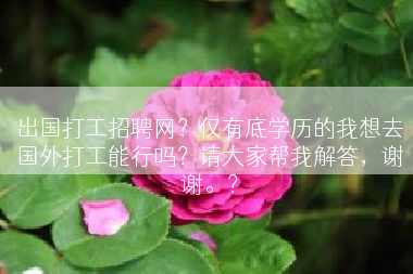 出国打工招聘网？仅有底学历的我想去国外打工能行吗？请大家帮我解答，谢谢。？