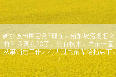 新加坡出国劳务?现在去新加坡劳务怎么样？我现在30了，没有技术。之前一直从事销售工作。有去过的前辈给指点下。?