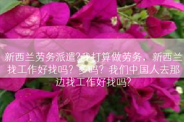 新西兰劳务派遣?我打算做劳务，新西兰找工作好找吗？多吗？我们中国人去那边找工作好找吗?