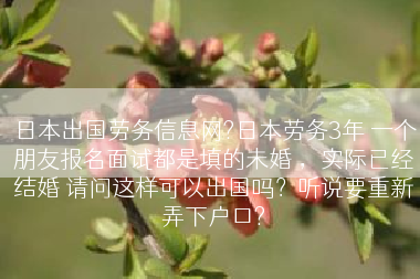日本出国劳务信息网?日本劳务3年 一个朋友报名面试都是填的未婚 ，实际已经结婚 请问这样可以出国吗？听说要重新弄下户口?